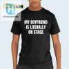 My Boyfriend Is Literally On Stage Shirt Hilarious Unique hotcouturetrends 1