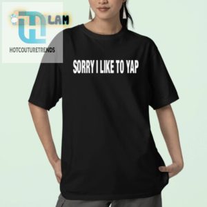 Funny Sorry I Like To Yap Shirt Unique Charming Tee hotcouturetrends 1 2