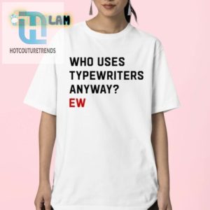 Funny Who Uses Typewriters Anyway Shirt Unique Quirky Tee hotcouturetrends 1 2