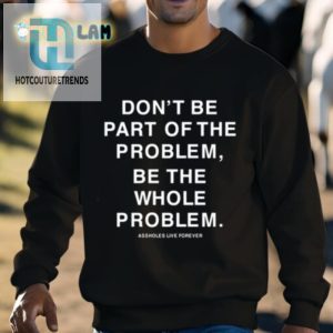 Be The Whole Problem Hilarious Assholes Live Forever Tee hotcouturetrends 1 2