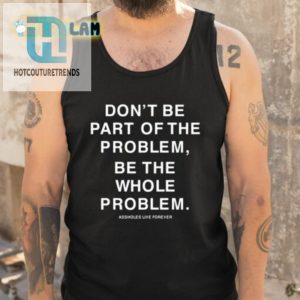 Be The Whole Problem Hilarious Assholes Live Forever Tee hotcouturetrends 1 4