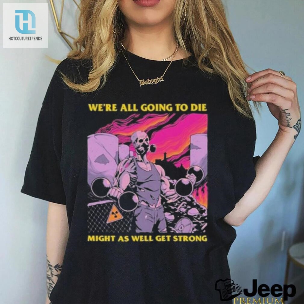 Get Strong Tee  Funny Were All Going To Die Shirt