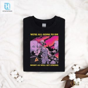 Get Strong Tee Funny Were All Going To Die Shirt hotcouturetrends 1 2