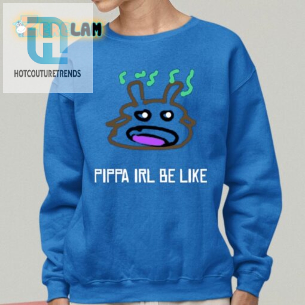 Pippa Irl Be Like Shirt  Funny  Unique Humor Tee