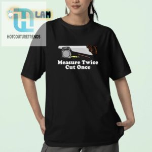 Measure Twice Cut Once Shirt Hilariously Unique Design hotcouturetrends 1 2