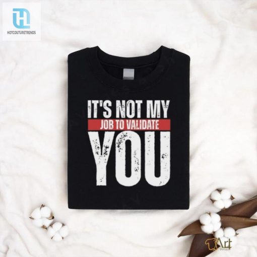 Funny Not My Job To Validate You Shirt Stand Out hotcouturetrends 1 1