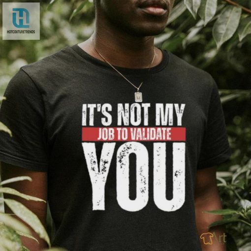 Hilarious Its Not My Job To Validate You Unique Shirt hotcouturetrends 1