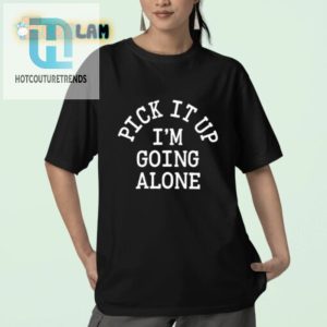 Pick It Up Going Alone Shirt Unique Funny Statement Tee hotcouturetrends 1 2