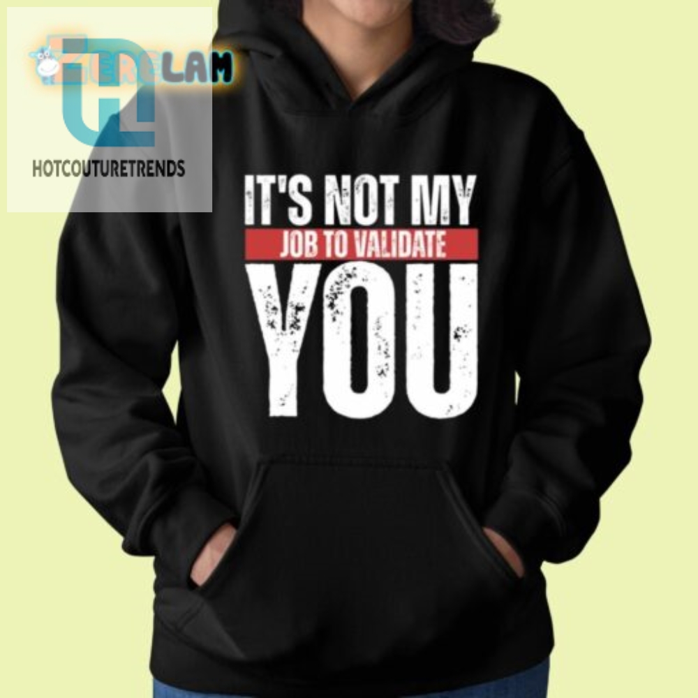 Funny Not My Job To Validate You Shirt  Stand Out  Laugh