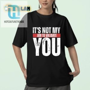 Funny Not My Job To Validate You Shirt Stand Out Laugh hotcouturetrends 1 2