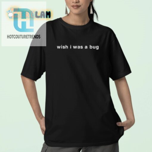 Hilarious Wish I Was A Bug Shirt Stand Out In Style hotcouturetrends 1 2