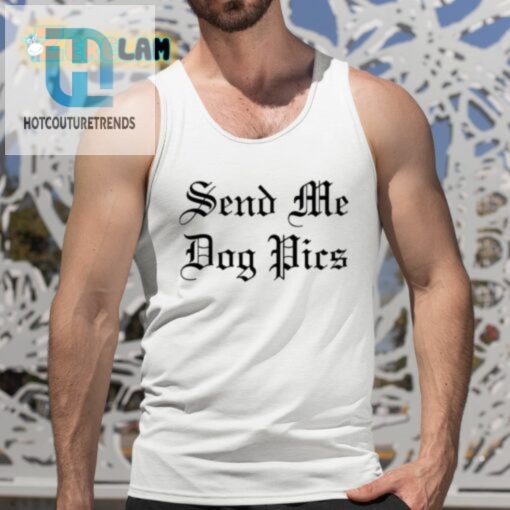 Funny Send Me Dog Pics Tshirt Cute Unique Gift Idea hotcouturetrends 1 4