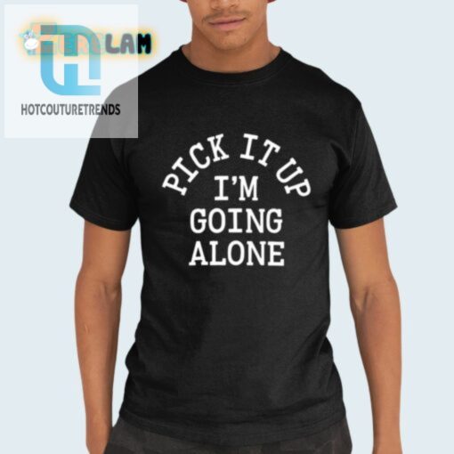 Get The Laughs Pick It Up Im Going Alone Shirt hotcouturetrends 1