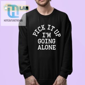 Get The Laughs Pick It Up Im Going Alone Shirt hotcouturetrends 1 3