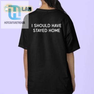 Hilarious I Should Have Stayed Home Shirt Unique Funny Tee hotcouturetrends 1 3