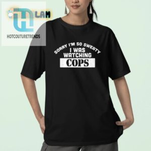 Funny Sorry Im Sweaty Watching Cops Tshirt Stand Out hotcouturetrends 1 2