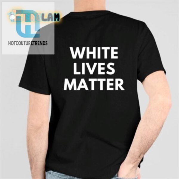 Get Laughs With Our White Lives Matter Parody Shirt hotcouturetrends 1