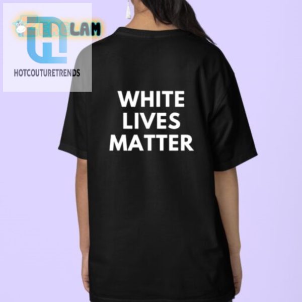 Get Laughs With Our White Lives Matter Parody Shirt hotcouturetrends 1 3