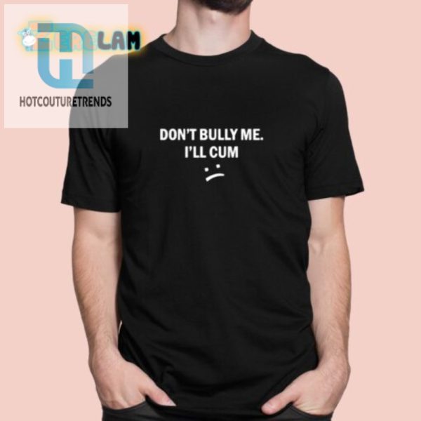 Hilarious Antibullying Dont Bully Me I Will Cum Shirt hotcouturetrends 1