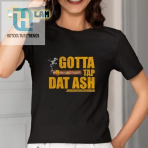 Get Fired Up In Style Gotta Tap Dat Ash Shirt hotcouturetrends 1 1