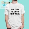 Hilarious I Am Too Pretty For This Shirt Stand Out Funny Tee hotcouturetrends 1