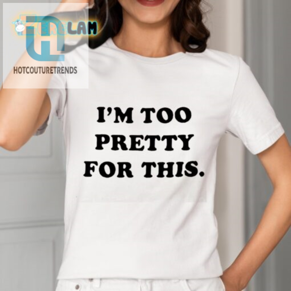 Hilarious I Am Too Pretty For This Shirt  Stand Out Funny Tee