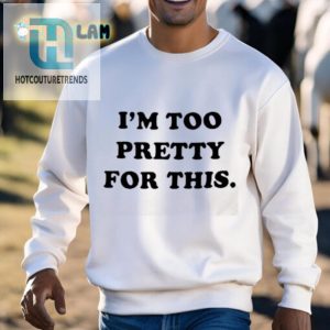 Hilarious I Am Too Pretty For This Shirt Stand Out Funny Tee hotcouturetrends 1 2