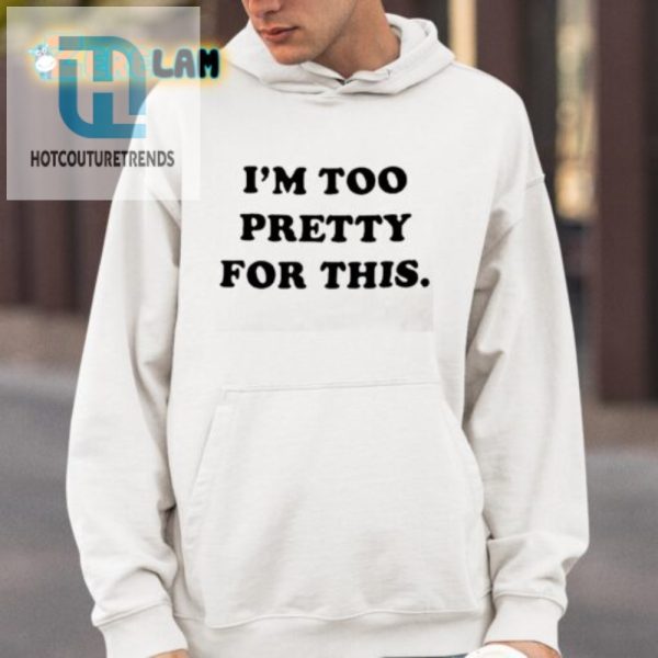 Hilarious I Am Too Pretty For This Shirt Stand Out Funny Tee hotcouturetrends 1 3