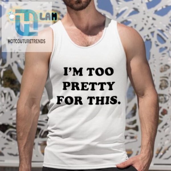 Hilarious I Am Too Pretty For This Shirt Stand Out Funny Tee hotcouturetrends 1 4