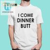 Hilarious I Come Dinner Butt Shirt Unique Fun Gift Idea hotcouturetrends 1