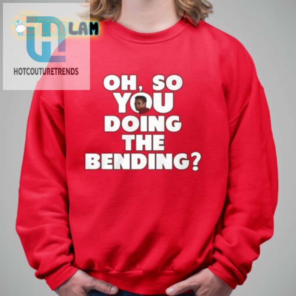Get Laughs With Our Unique Oh So You Doing The Bending Shirt
