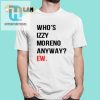 Get Laughs With Unique Whos Izzy Moreno Anyway Ew Shirt hotcouturetrends 1