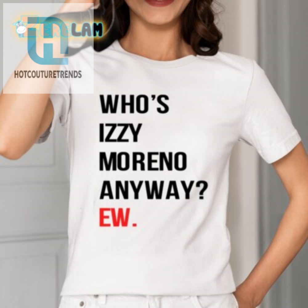 Get Laughs With Unique Whos Izzy Moreno Anyway Ew Shirt