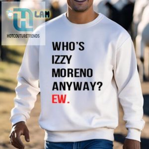 Get Laughs With Unique Whos Izzy Moreno Anyway Ew Shirt hotcouturetrends 1 2