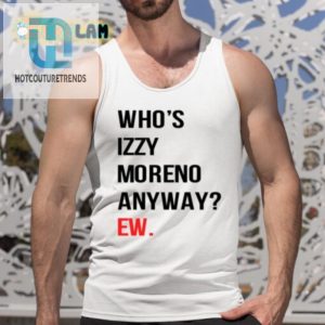 Get Laughs With Unique Whos Izzy Moreno Anyway Ew Shirt hotcouturetrends 1 4