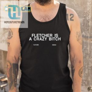 Funny Fletcher Is A Crazy Bitch Shirt Unique Humor Tee hotcouturetrends 1 4