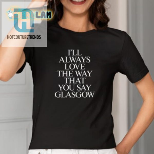 Funny Ill Always Love The Way You Say Glasgow Shirt hotcouturetrends 1 1