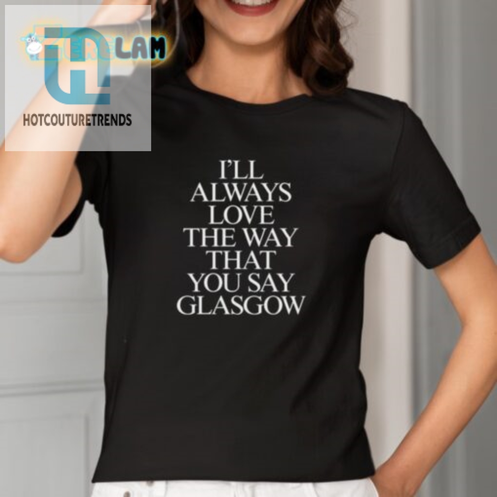 Funny Ill Always Love The Way You Say Glasgow Shirt