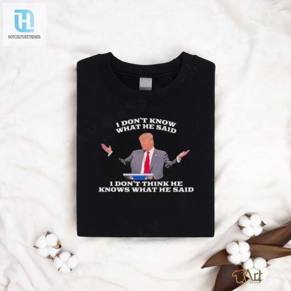Funny Trump Quote Tshirt  I Dont Know What He Said Design