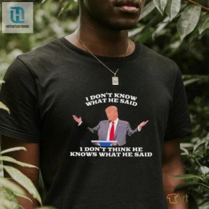 Funny Trump Quote Tshirt I Dont Know What He Said Design hotcouturetrends 1 3