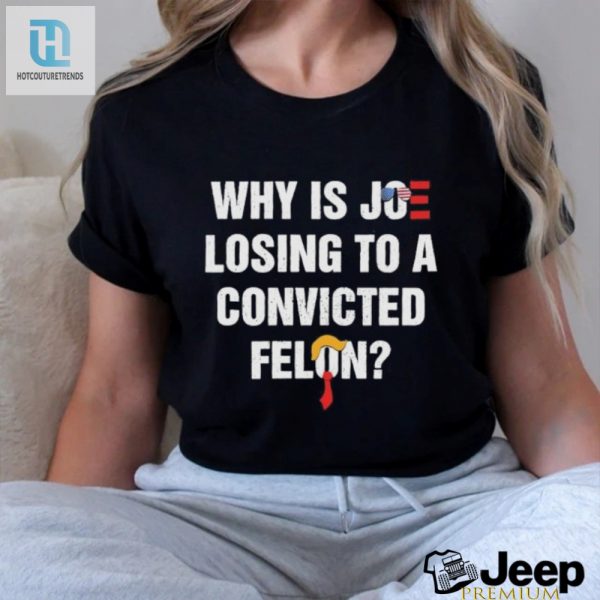 Why Is Joe Losing To A Felon Hilarious Shirt hotcouturetrends 1