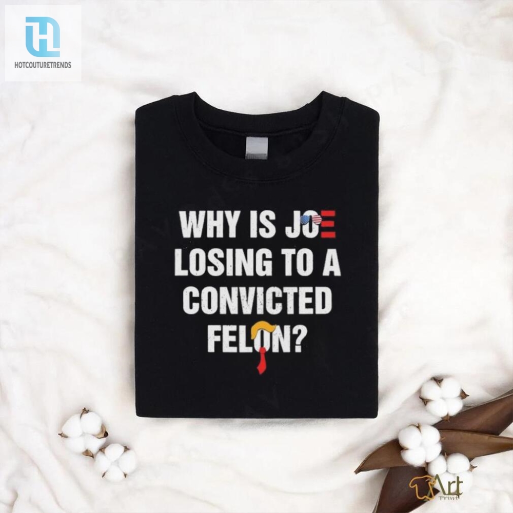 Why Is Joe Losing To A Felon Hilarious Shirt