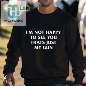 Funny Gun Shirt Not Happy To See You Unique Humor Tee hotcouturetrends 1 2