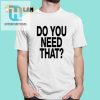 Need A Laugh Grab Our Do You Need That Shirt Now hotcouturetrends 1