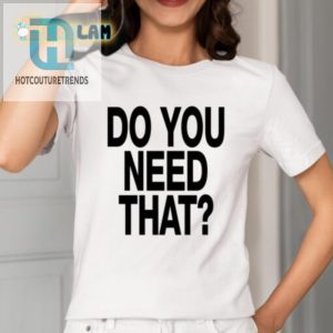 Need A Laugh Grab Our Do You Need That Shirt Now hotcouturetrends 1 1