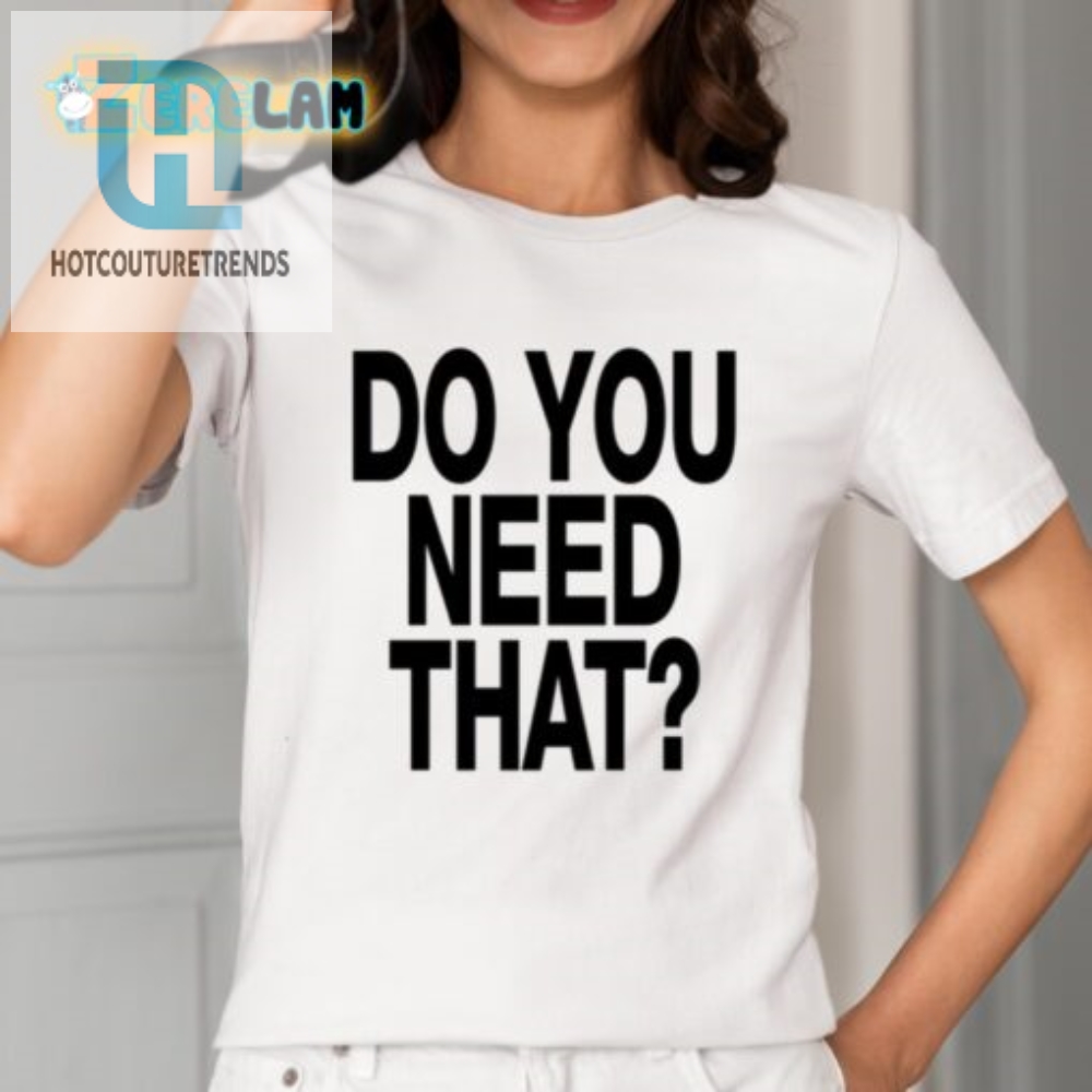 Need A Laugh Grab Our Do You Need That Shirt Now