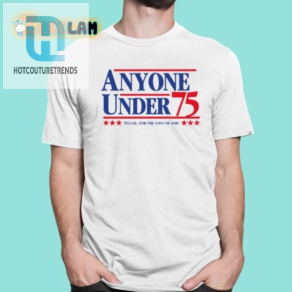 Hilarious Anyone Under 75 Campaign Shirt Stand Out In Style hotcouturetrends 1