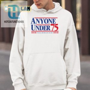 Hilarious Anyone Under 75 Campaign Shirt Stand Out In Style hotcouturetrends 1 3