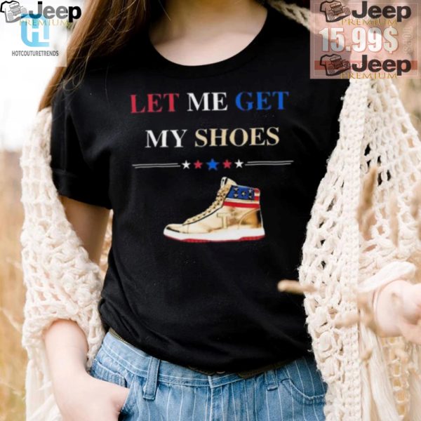 Grab Your Trump Golden Let Me Get My Shoes Shirt Today hotcouturetrends 1 3