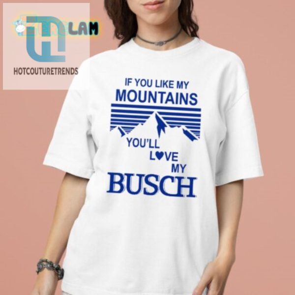 Love Mountains Humor Get Your Busch Shirt Now hotcouturetrends 1